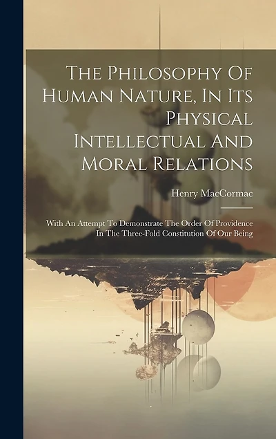 The Philosophy Of Human Nature, In Its Physical Intellectual And Moral Relations: With An Attempt To Demonstrate The Order Of Providence In The Three-fold Constitution Of Our Being