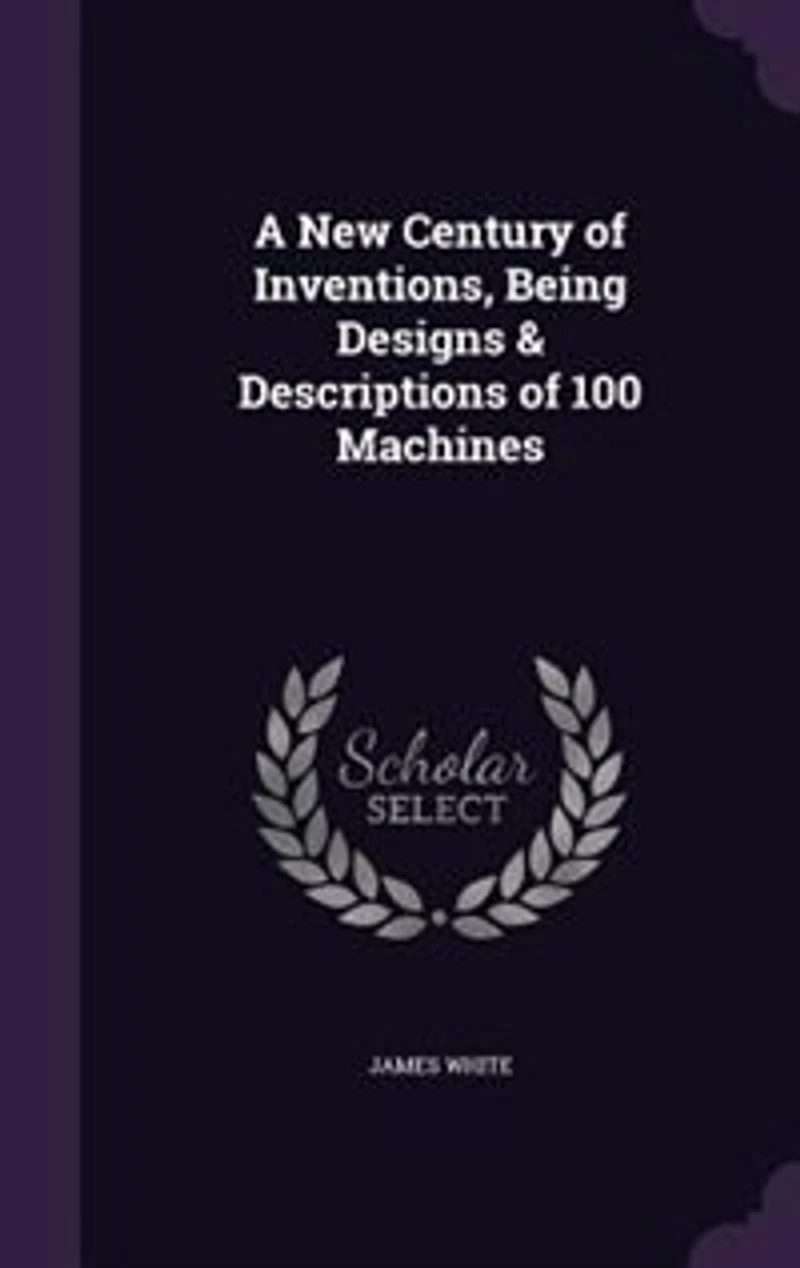 A New Century of Inventions, Being Designs & Descriptions 100 Machines