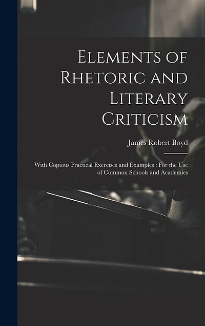 Elements of Rhetoric and Literary Criticism: With Copious Practical Exercises and Examples: For the Use of Common Schools and Academies
