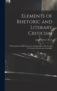 Elements of Rhetoric and Literary Criticism: With Copious Practical Exercises and Examples: For the Use of Common Schools and Academies