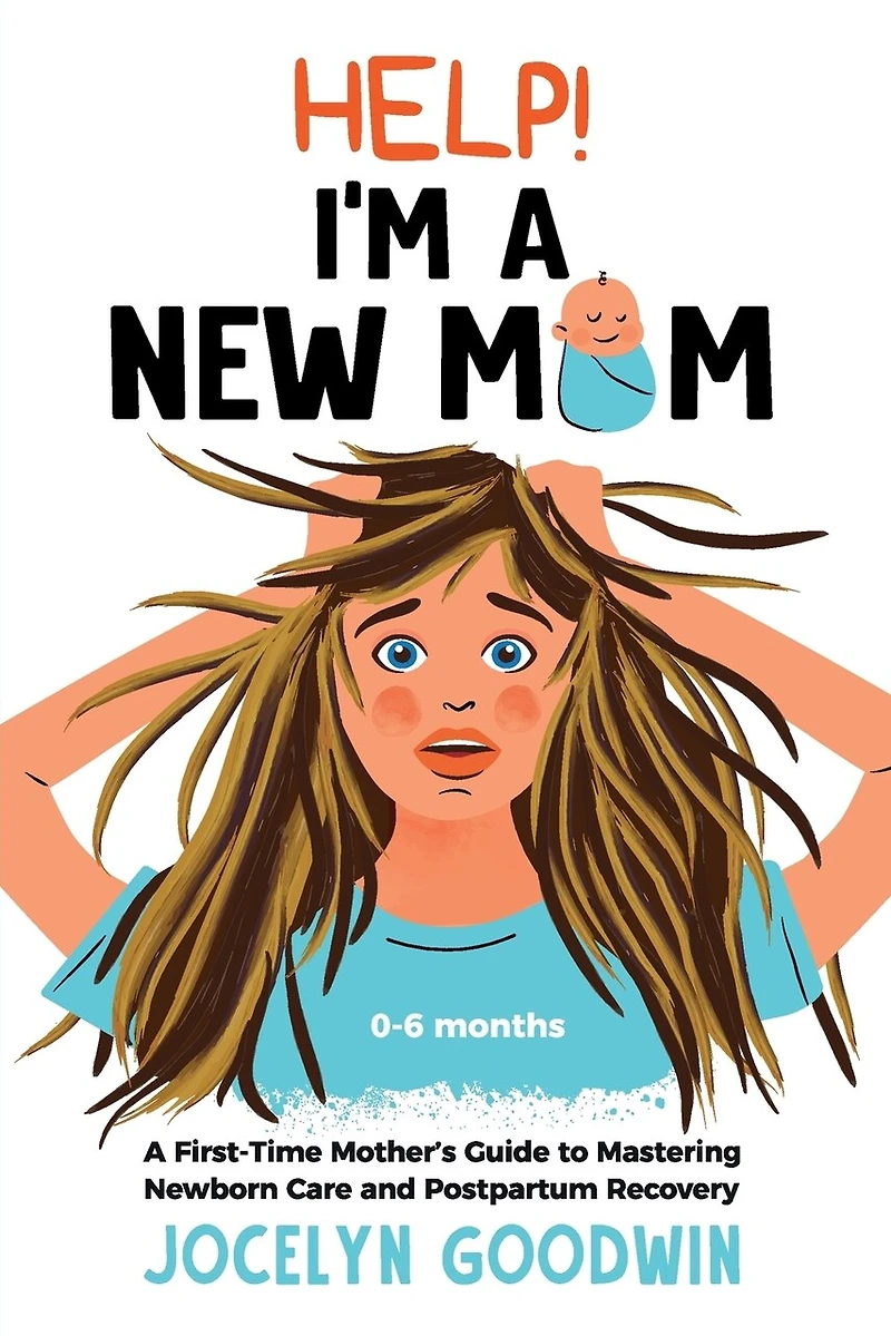 Help! I'm A New Mom: A First-Time Mother's Guide to Mastering Newborn Care and Postpartum Recovery: A First-Time Mother's Guide to Mastering Newborn Care and Postpartum Recovery