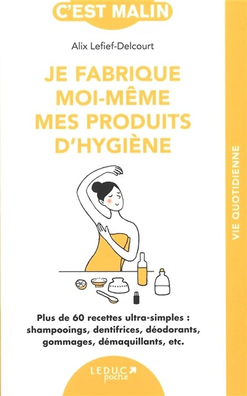 Je fabrique moi-même mes produits d'hygiène : plus de 60 recettes ultra-simples shampooings, dentifrices, déodorants, gommages, démaquillants, etc.: