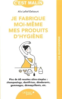 Je fabrique moi-même mes produits d'hygiène : plus de 60 recettes ultra-simples shampooings, dentifrices, déodorants, gommages, démaquillants, etc.: