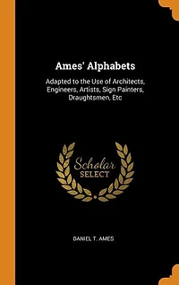 Ames' Alphabets: Adapted to the Use of Architects, Engineers, Artists, Sign Painters, Draughtsmen, Etc