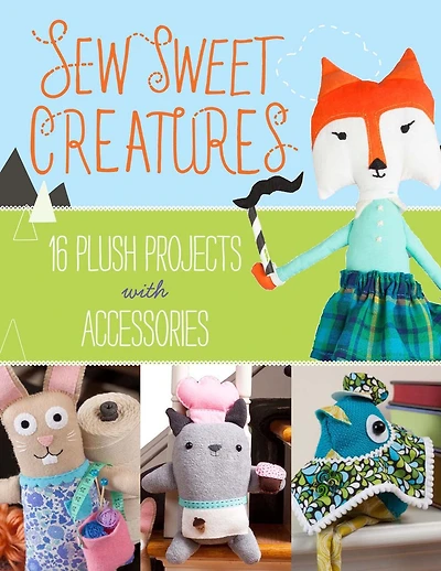 Sew Sweet Creatures: Make Adorable Plush Animals And Their Accessories