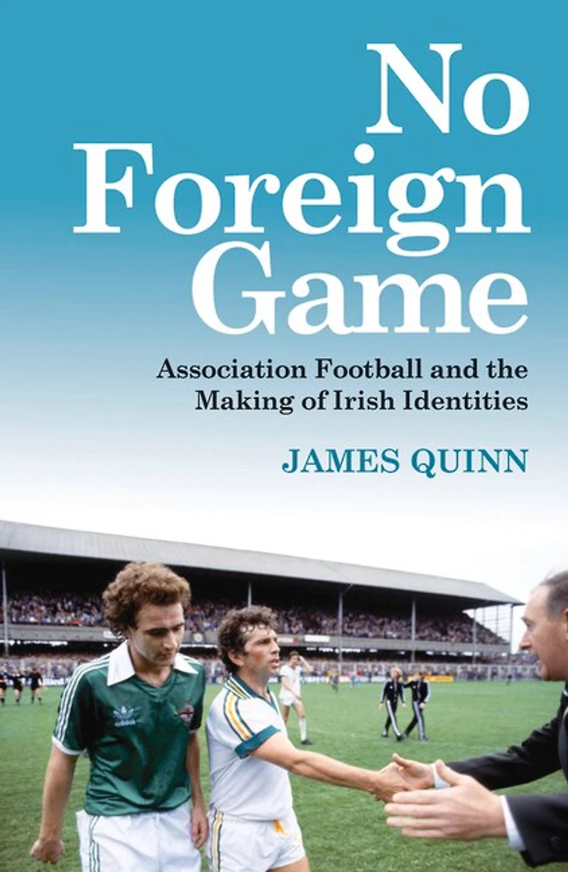 No Foreign Game: Association Football and the Making of Irish Identities