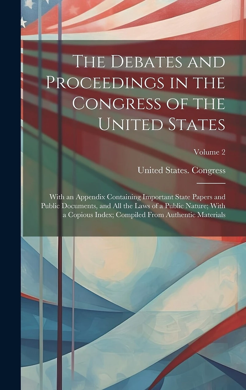 The Debates and Proceedings in the Congress of the United States: With an Appendix Containing Important State Papers and Public Documents, and All the Laws of a Public Nature; With a Copious Index; Compiled From Authentic Materials; Volume 2