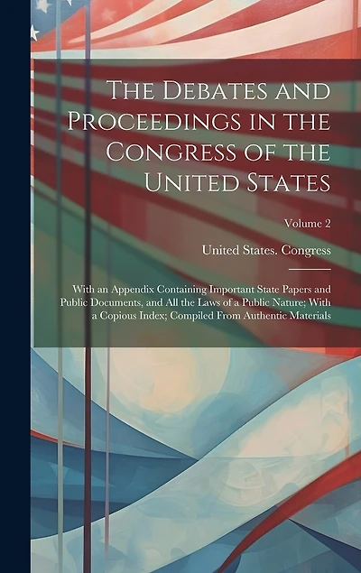 The Debates and Proceedings in the Congress of the United States: With an Appendix Containing Important State Papers and Public Documents, and All the Laws of a Public Nature; With a Copious Index; Compiled From Authentic Materials; Volume 2