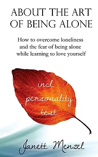 About the Art of Being Alone: How to overcome loneliness and the fear of being alone while learning to love yourself