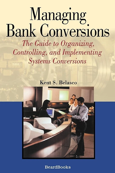 Managing Bank Conversions: The Guide to Organizing, Controlling and Implementing Systems Conversions