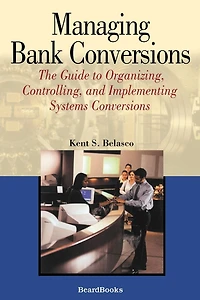 Managing Bank Conversions: The Guide to Organizing, Controlling and Implementing Systems Conversions