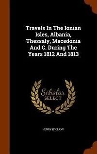 Travels In The Ionian Isles, Albania, Thessaly, Macedonia And C. During The Years 1812 And 1813
