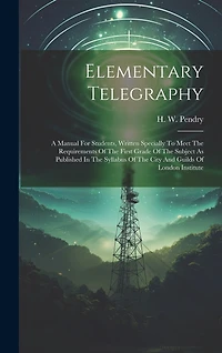 Elementary Telegraphy: A Manual For Students, Written Specially To Meet The Requirements Of The First Grade Of The Subject As Published In The Syllabus Of The City And Guilds Of London Institute