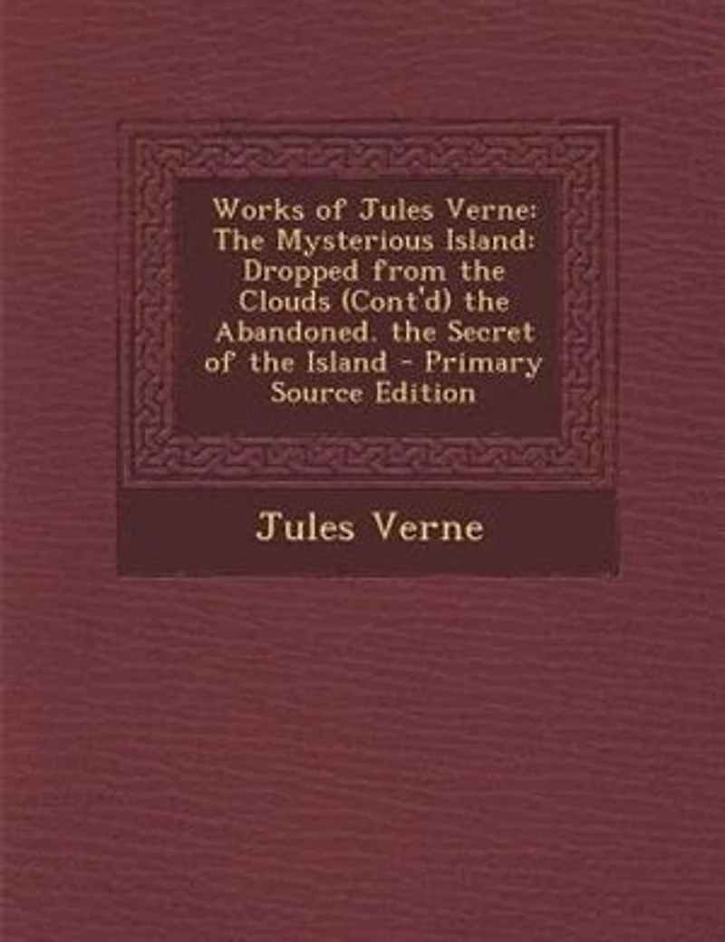 Works of Jules Verne: The Mysterious Island: Dropped from the Clouds (Cont'd) the Abandoned. the Secret of the Island