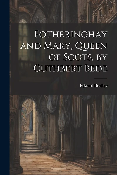 Fotheringhay and Mary, Queen of Scots, by Cuthbert Bede