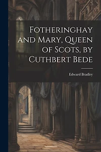 Fotheringhay and Mary, Queen of Scots, by Cuthbert Bede