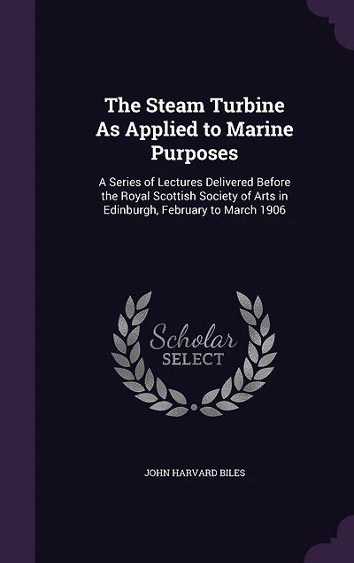 The Steam Turbine As Applied to Marine Purposes: A Series of Lectures Delivered Before the Royal Scottish Society of Arts in Edinburgh, February to March 1906