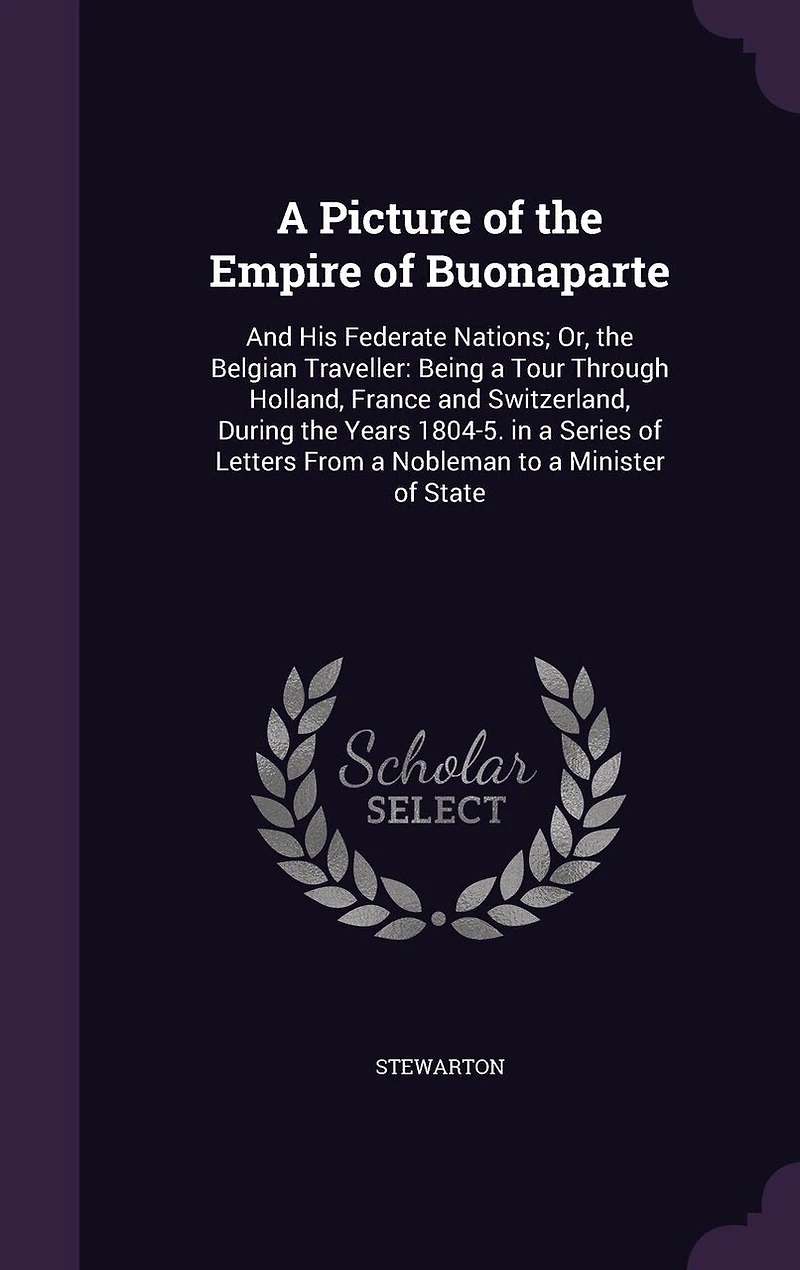 a Picture of the Empire Buonaparte, and His Federate Nations; Or Belgian Traveller: Being Tour Through Holland, France Switzerland, During Years 1804-5, Series Lette