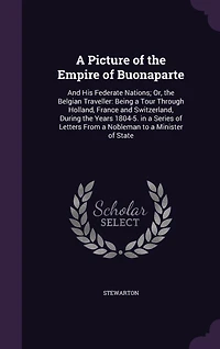a Picture of the Empire Buonaparte, and His Federate Nations; Or Belgian Traveller: Being Tour Through Holland, France Switzerland, During Years 1804-5, Series Lette