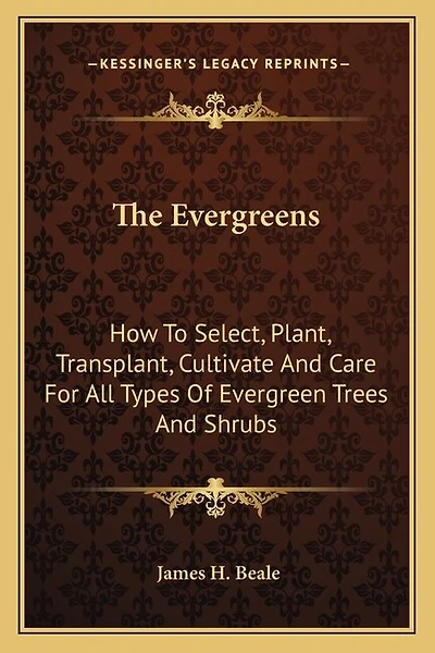 The Evergreens: How To Select, Plant, Transplant, Cultivate And Care For All Types Of Evergreen Trees And Shrubs