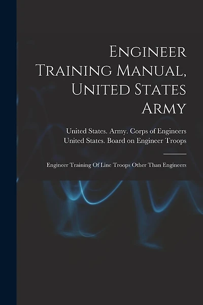 Engineer Training Manual, United States Army: Engineer Training Of Line Troops Other Than Engineers
