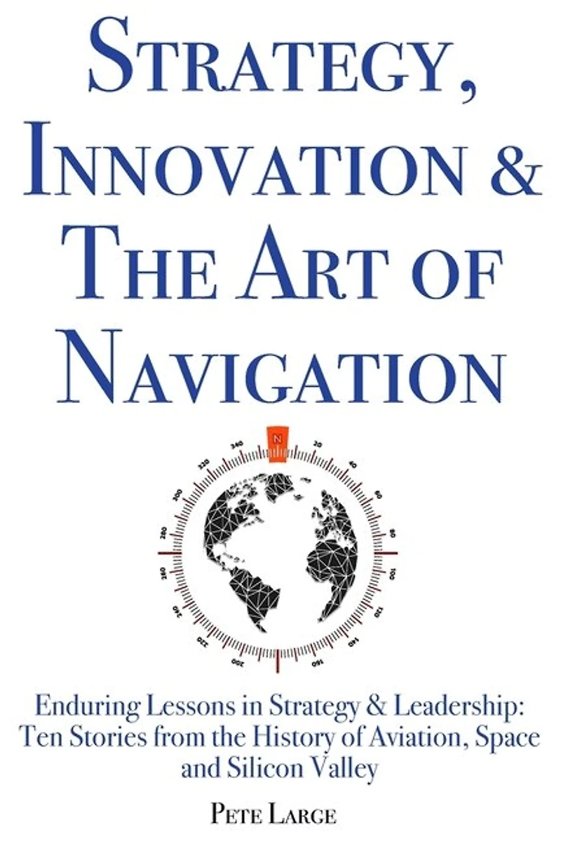 Strategy, Innovation & The Art of Navigation: Enduring Lessons in Strategy & Leadership: Ten Stories from the History of Aviation, Space and Silicon Valley