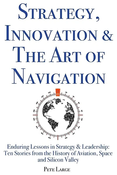 Strategy, Innovation & The Art of Navigation: Enduring Lessons in Strategy & Leadership: Ten Stories from the History of Aviation, Space and Silicon Valley