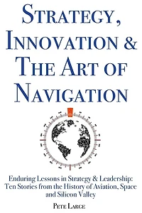 Strategy, Innovation & The Art of Navigation: Enduring Lessons in Strategy & Leadership: Ten Stories from the History of Aviation, Space and Silicon Valley