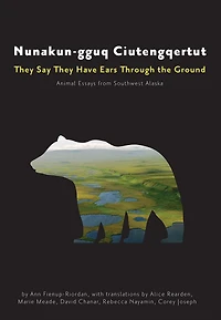 Nunakun-gguq Ciutengqertut/They Say They Have Ears Through the Ground: Animal Essays from Southwest Alaska