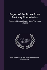 Report of the Bronx River Parkway Commission: Appointed Under Chapter 669 of the Laws of 1906