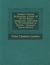 Loudon's Hortus Britannicus, a Catal. of All the Plants Indigenous, Cultivated In, Or Introduced to Britain