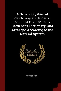 A General System of Gardening and Botany. Founded Upon Miller's Gardener's Dictionary, Arranged According to the Natural