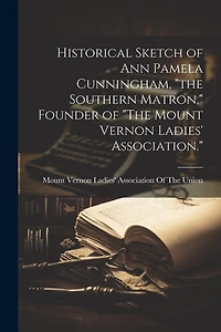 Historical Sketch of Ann Pamela Cunningham, "the Southern Matron," Founder of "The Mount Vernon Ladies' Association."