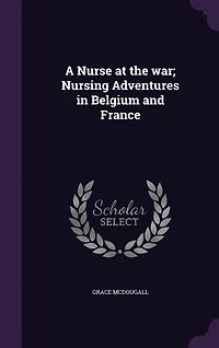 A Nurse at the war; Nursing Adventures Belgium and France