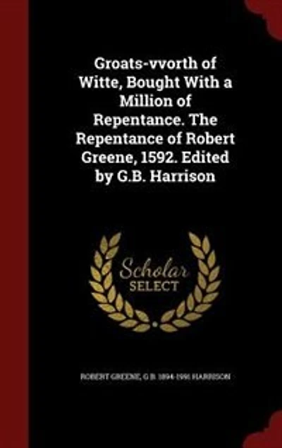 Groats-vvorth of Witte, Bought With a Million Repentance. The Repentance Robert Greene, 1592. Edited by G.B. Harrison