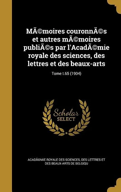 Mémoires couronnés et autres mémoires publiés par l'Académie royale des sciences, des lettres et des beaux-arts; Tome t.65 (1904)