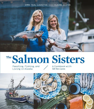 The Salmon Sisters: Feasting, Fishing, and Living Alaska: A Cookbook with 50 Recipes