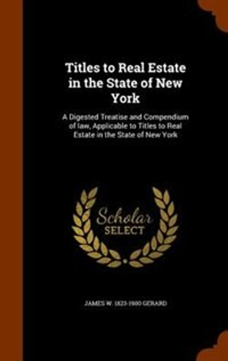 Titles to Real Estate the State of New York: A Digested Treatise and Compendium Law, Applicable