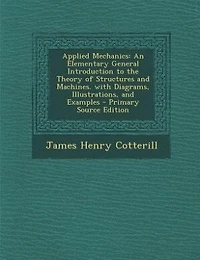 Applied Mechanics: An Elementary General Introduction to the Theory of Structures and Machines. with Diagrams, Illustr