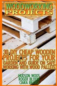 Woodworking Projects: 30 DIY Cheap Wooden Projects For Your Garden And Guide On Safe Working With Wood Pallets: (Household Hacks, DIY Projects, DIY Crafts, Wood Pallet Projects, Woodworking, Wood)