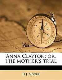 Anna Clayton, or, The Mother's Trial: A Tale of Real Life
