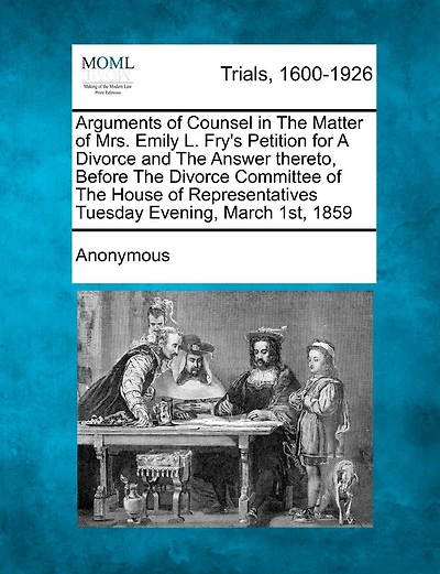 Arguments Of Counsel In The Matter Of Mrs. Emily L. Fry's Petition For A Divorce And The Answer Thereto, Before The Divorce Committee Of The House Of Representatives Tuesday Evening, March 1st, 1859
