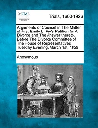 Arguments Of Counsel In The Matter Of Mrs. Emily L. Fry's Petition For A Divorce And The Answer Thereto, Before The Divorce Committee Of The House Of Representatives Tuesday Evening, March 1st, 1859
