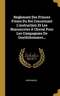 Réglement Des Princes Frères Du Roi Concernant L'instruction Et Les Manoeuvres À Cheval Pour Les Compagnies De Gentilshommes...