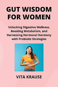 Gut Wisdom for Women: Unlocking Digestive Wellness, Boosting Metabolism, and Harnessing Hormonal Harmony with Probiotic Strategies