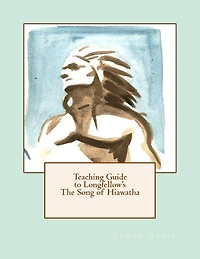 Teaching Guide to Longfellow's The Song of Hiawatha: with Quizzes, Tests, Project Rubrics, and Discussion Prompts