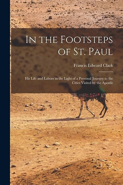 In the Footsteps of St. Paul: His Life and Labors in the Light of a Personal Journey to the Cities Visited by the Apostle