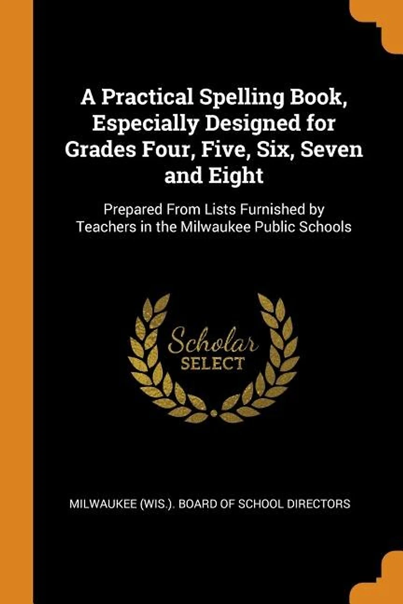 A Practical Spelling Book, Especially Designed for Grades Four, Five, Six, Seven and Eight: Prepared From Lists Furnished by Teachers the Milwaukee Public Schools