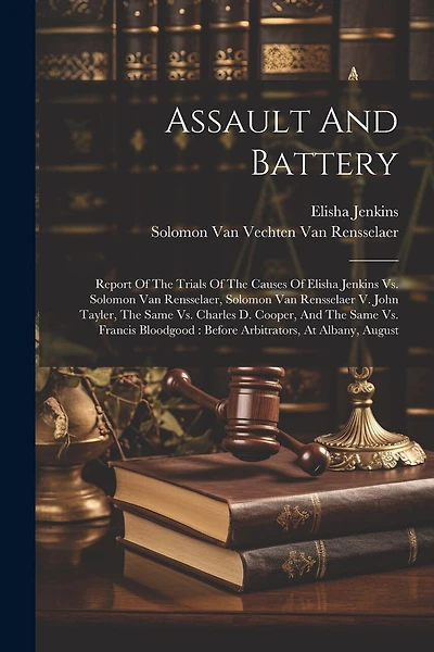 Assault And Battery: Report Of The Trials Of The Causes Of Elisha Jenkins Vs. Solomon Van Rensselaer, Solomon Van Rensselaer V. John Tayler, The Same Vs. Charles D. Cooper, And The Same Vs. Francis Bloodgood: Before Arbitrators, At Albany, August
