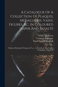A Catalogue Of A Collection Of Plaques, Medallions, Vases, Figures, &c, In Coloured Jasper And Basalte: Produced By Josiah Wedgwood, F.s.r., At Etruria